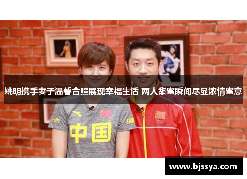 姚明携手妻子温馨合照展现幸福生活 两人甜蜜瞬间尽显浓情蜜意