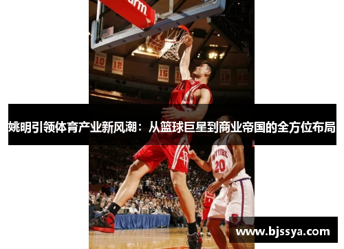姚明引领体育产业新风潮：从篮球巨星到商业帝国的全方位布局