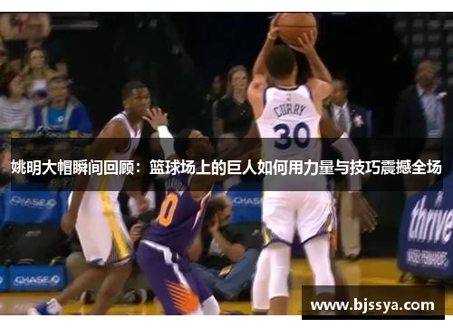 姚明大帽瞬间回顾：篮球场上的巨人如何用力量与技巧震撼全场