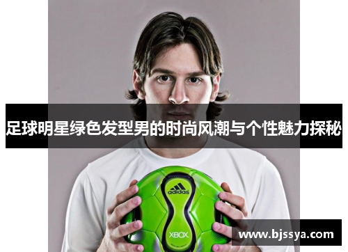 足球明星绿色发型男的时尚风潮与个性魅力探秘