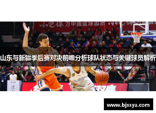 山东与新疆季后赛对决前瞻分析球队状态与关键球员解析