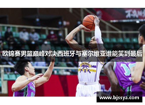 欧锦赛男篮巅峰对决西班牙与塞尔维亚谁能笑到最后